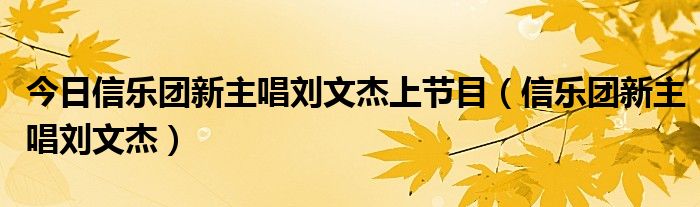 今日信乐团新主唱刘文杰上节目（信乐团新主唱刘文杰）