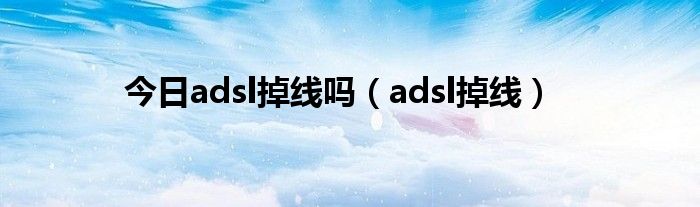 今日adsl掉线吗（adsl掉线）