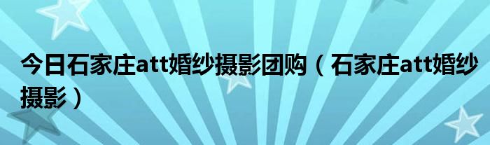 今日石家庄att婚纱摄影团购（石家庄att婚纱摄影）