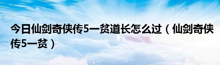 今日仙剑奇侠传5一贫道长怎么过（仙剑奇侠传5一贫）