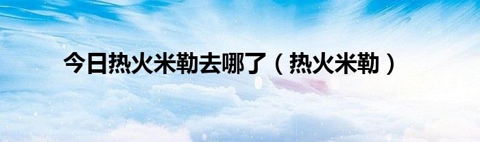 今日热火米勒去哪了（热火米勒）