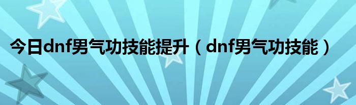 今日dnf男气功技能提升（dnf男气功技能）