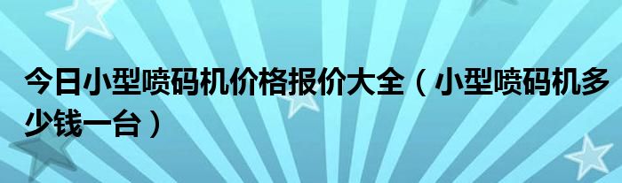 今日小型喷码机价格报价大全（小型喷码机多少钱一台）