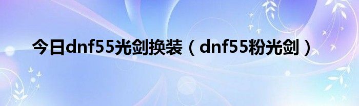 今日dnf55光剑换装（dnf55粉光剑）