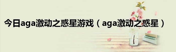 今日aga激动之惑星游戏（aga激动之惑星）