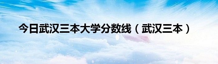 今日武汉三本大学分数线（武汉三本）