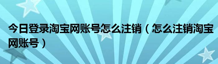 今日登录淘宝网账号怎么注销（怎么注销淘宝网账号）