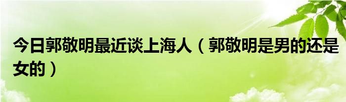 今日郭敬明最近谈上海人（郭敬明是男的还是女的）