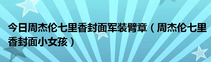 今日周杰伦七里香封面军装臂章（周杰伦七里香封面小女孩）