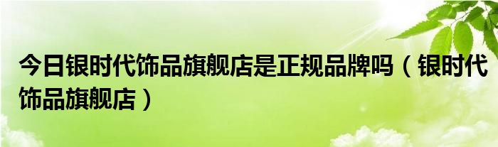 今日银时代饰品旗舰店是正规品牌吗（银时代饰品旗舰店）