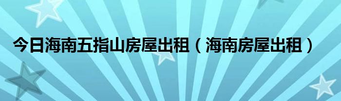 今日海南五指山房屋出租（海南房屋出租）