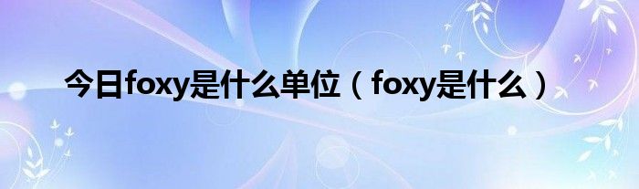 今日foxy是什么单位（foxy是什么）