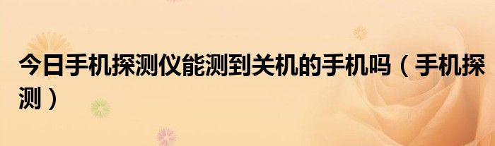 今日手机探测仪能测到关机的手机吗（手机探测）