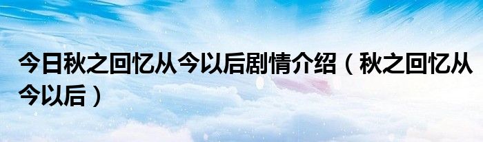 今日秋之回忆从今以后剧情介绍（秋之回忆从今以后）