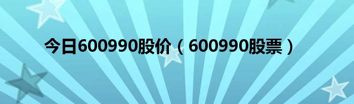 今日600990股价（600990股票）