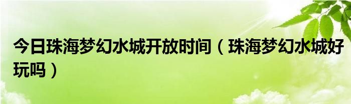 今日珠海梦幻水城开放时间（珠海梦幻水城好玩吗）