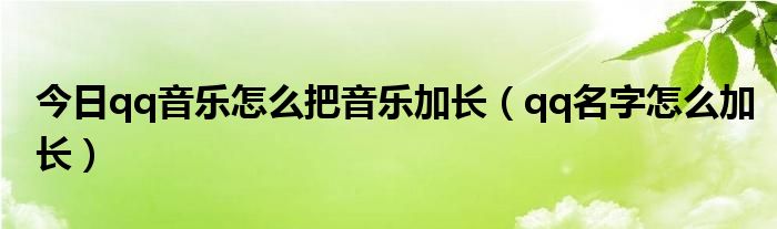 今日qq音乐怎么把音乐加长（qq名字怎么加长）