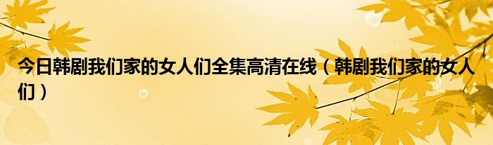 今日韩剧我们家的女人们全集高清在线（韩剧我们家的女人们）