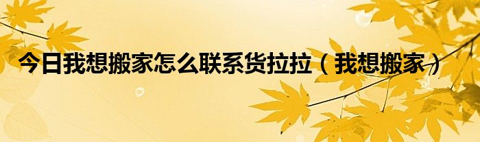 今日我想搬家怎么联系货拉拉（我想搬家）