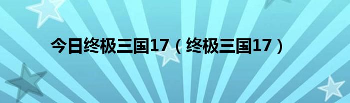 今日终极三国17（终极三国17）