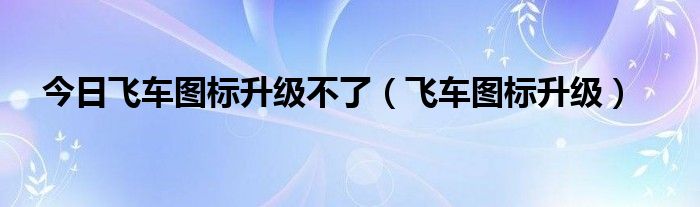 今日飞车图标升级不了（飞车图标升级）