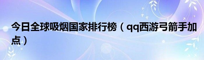 今日全球吸烟国家排行榜（qq西游弓箭手加点）