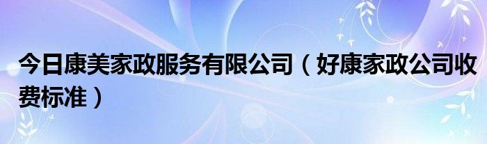 今日康美家政服务有限公司（好康家政公司收费标准）