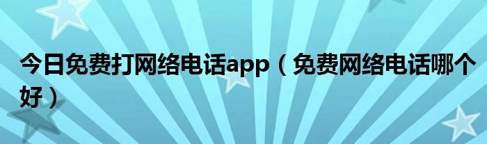 今日免费打网络电话app（免费网络电话哪个好）