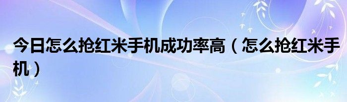 今日怎么抢红米手机成功率高（怎么抢红米手机）