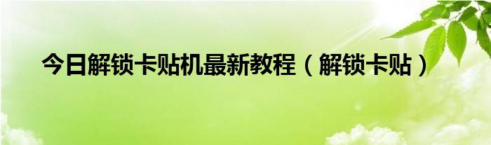 今日解锁卡贴机最新教程（解锁卡贴）