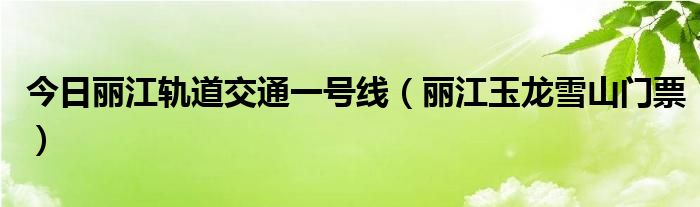 今日丽江轨道交通一号线（丽江玉龙雪山门票）