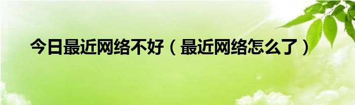 今日最近网络不好（最近网络怎么了）