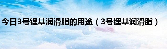 今日3号锂基润滑脂的用途（3号锂基润滑脂）