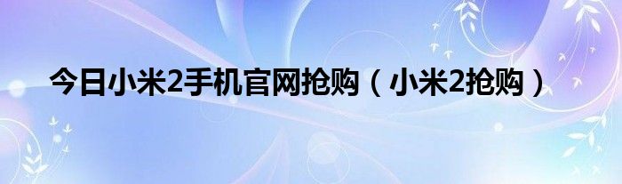 今日小米2手机官网抢购（小米2抢购）