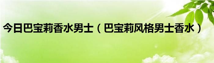 今日巴宝莉香水男士（巴宝莉风格男士香水）