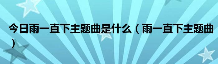 今日雨一直下主题曲是什么（雨一直下主题曲）