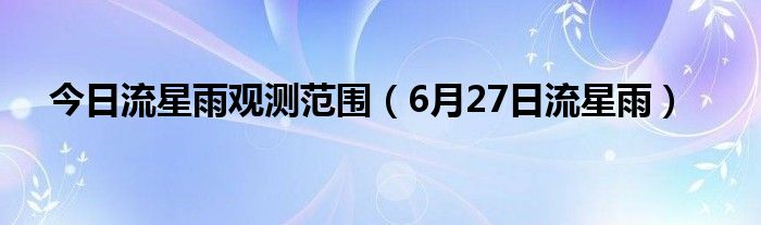 今日流星雨观测范围（6月27日流星雨）