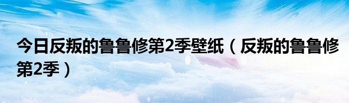 今日反叛的鲁鲁修第2季壁纸（反叛的鲁鲁修第2季）