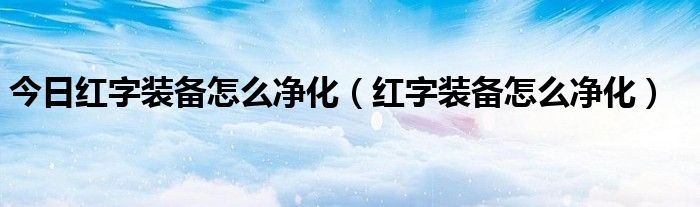 今日红字装备怎么净化（红字装备怎么净化）