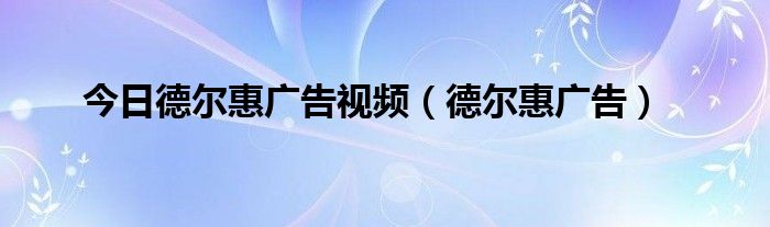 今日德尔惠广告视频（德尔惠广告）