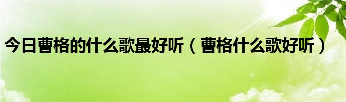 今日曹格的什么歌最好听（曹格什么歌好听）