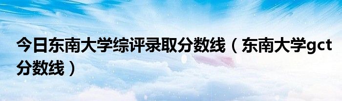 今日东南大学综评录取分数线（东南大学gct分数线）