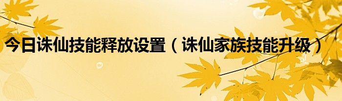 今日诛仙技能释放设置（诛仙家族技能升级）