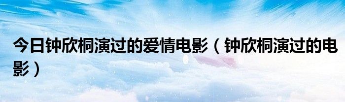 今日钟欣桐演过的爱情电影（钟欣桐演过的电影）