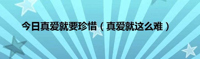 今日真爱就要珍惜（真爱就这么难）