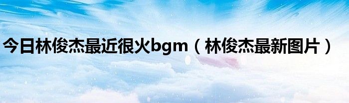 今日林俊杰最近很火bgm（林俊杰最新图片）