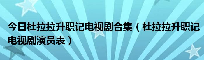 今日杜拉拉升职记电视剧合集（杜拉拉升职记电视剧演员表）