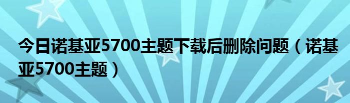 今日诺基亚5700主题下载后删除问题（诺基亚5700主题）