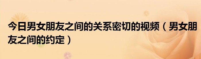 今日男女朋友之间的关系密切的视频（男女朋友之间的约定）