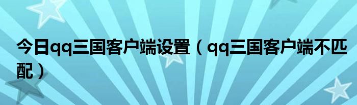 今日qq三国客户端设置（qq三国客户端不匹配）